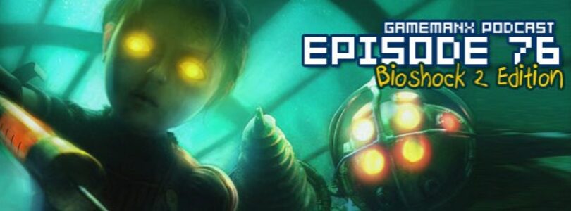 GameManx Podcast Episode 76: Bioshock 2 Edition