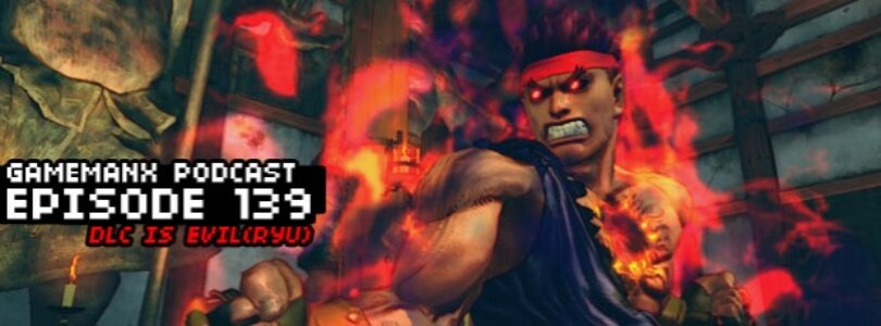 GameManx Podcast Episode 139: DLC is Evil (Ryu)