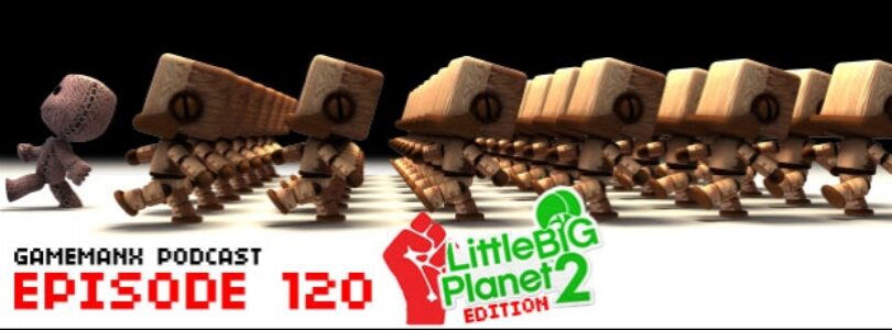 GameManx Podcast Episode 120: Little Big Planet 2 Edition